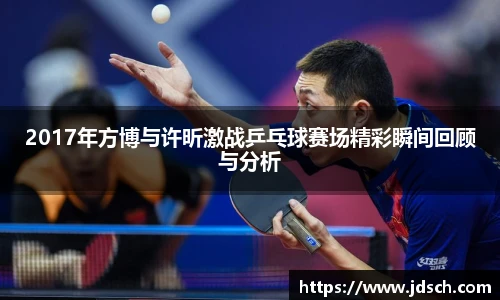 2017年方博与许昕激战乒乓球赛场精彩瞬间回顾与分析