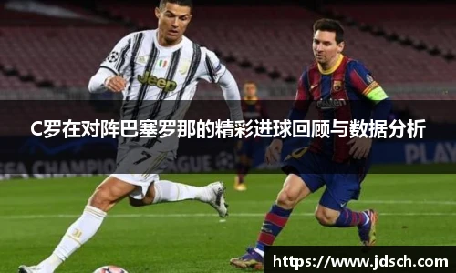 C罗在对阵巴塞罗那的精彩进球回顾与数据分析