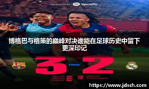 博格巴与格策的巅峰对决谁能在足球历史中留下更深印记